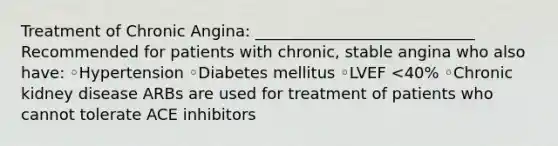 Treatment of Chronic Angina: ____________________________ Recommended for patients with chronic, stable angina who also have: ◦Hypertension ◦Diabetes mellitus ◦LVEF <40% ◦Chronic kidney disease ARBs are used for treatment of patients who cannot tolerate ACE inhibitors