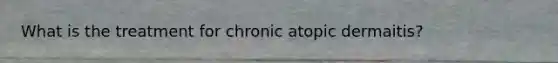 What is the treatment for chronic atopic dermaitis?