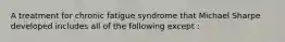 A treatment for chronic fatigue syndrome that Michael Sharpe developed includes all of the following except :