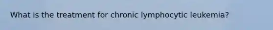 What is the treatment for chronic lymphocytic leukemia?