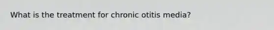 What is the treatment for chronic otitis media?