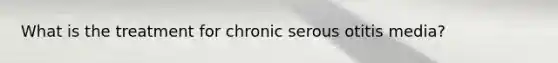 What is the treatment for chronic serous otitis media?