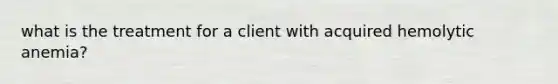 what is the treatment for a client with acquired hemolytic anemia?