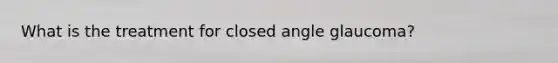 What is the treatment for closed angle glaucoma?