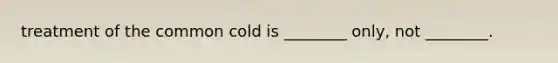 treatment of the common cold is ________ only, not ________.