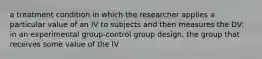 a treatment condition in which the researcher applies a particular value of an IV to subjects and then measures the DV: in an experimental group-control group design, the group that receives some value of the IV