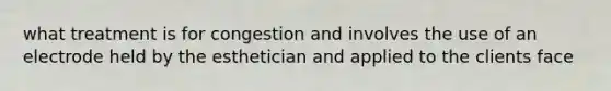 what treatment is for congestion and involves the use of an electrode held by the esthetician and applied to the clients face