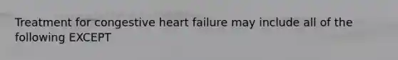 Treatment for congestive heart failure may include all of the following EXCEPT