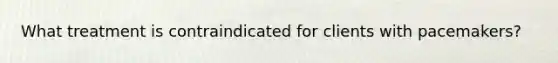 What treatment is contraindicated for clients with pacemakers?