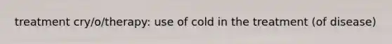 treatment cry/o/therapy: use of cold in the treatment (of disease)