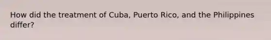 How did the treatment of Cuba, Puerto Rico, and the Philippines differ?