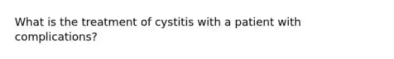 What is the treatment of cystitis with a patient with complications?