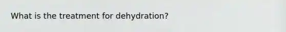 What is the treatment for dehydration?