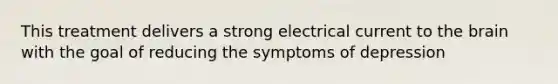 This treatment delivers a strong electrical current to the brain with the goal of reducing the symptoms of depression