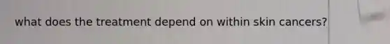 what does the treatment depend on within skin cancers?