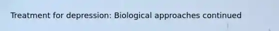 Treatment for depression: Biological approaches continued