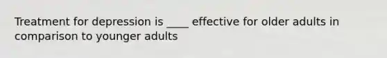Treatment for depression is ____ effective for older adults in comparison to younger adults