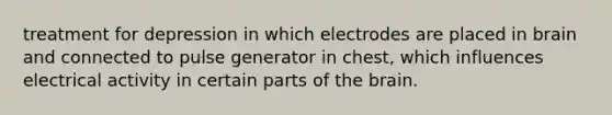 treatment for depression in which electrodes are placed in brain and connected to pulse generator in chest, which influences electrical activity in certain parts of the brain.