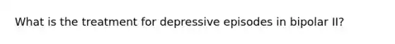 What is the treatment for depressive episodes in bipolar II?