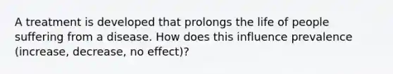 A treatment is developed that prolongs the life of people suffering from a disease. How does this influence prevalence (increase, decrease, no effect)?