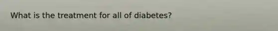 What is the treatment for all of diabetes?