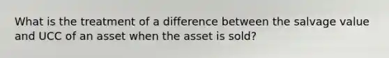 What is the treatment of a difference between the salvage value and UCC of an asset when the asset is sold?