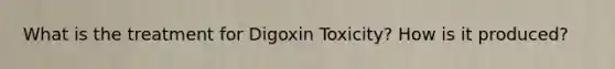 What is the treatment for Digoxin Toxicity? How is it produced?