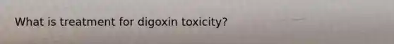 What is treatment for digoxin toxicity?