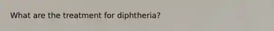 What are the treatment for diphtheria?