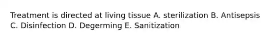 Treatment is directed at living tissue A. sterilization B. Antisepsis C. Disinfection D. Degerming E. Sanitization