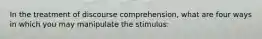 In the treatment of discourse comprehension, what are four ways in which you may manipulate the stimulus: