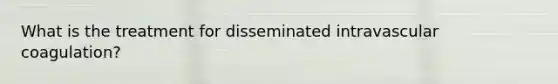 What is the treatment for disseminated intravascular coagulation?