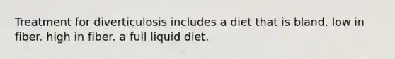 Treatment for diverticulosis includes a diet that is bland. low in fiber. high in fiber. a full liquid diet.