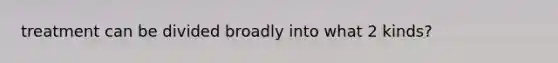 treatment can be divided broadly into what 2 kinds?
