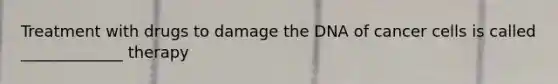 Treatment with drugs to damage the DNA of cancer cells is called _____________ therapy