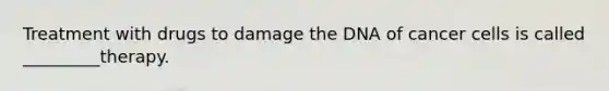Treatment with drugs to damage the DNA of cancer cells is called _________therapy.