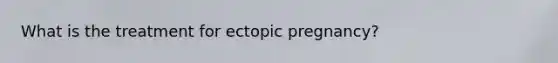 What is the treatment for ectopic pregnancy?