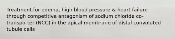 Treatment for edema, high blood pressure & heart failure through competitive antagonism of sodium chloride co-transporter (NCC) in the apical membrane of distal convoluted tubule cells