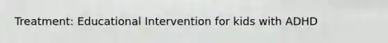 Treatment: Educational Intervention for kids with ADHD