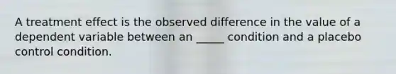 A treatment effect is the observed difference in the value of a dependent variable between an _____ condition and a placebo control condition.