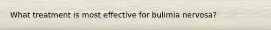 What treatment is most effective for bulimia nervosa?