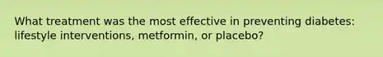 What treatment was the most effective in preventing diabetes: lifestyle interventions, metformin, or placebo?