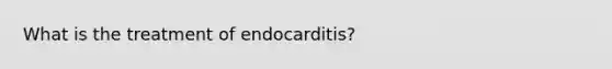 What is the treatment of endocarditis?