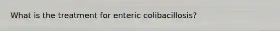 What is the treatment for enteric colibacillosis?