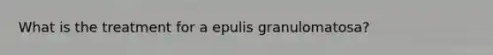 What is the treatment for a epulis granulomatosa?