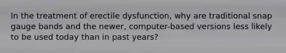 In the treatment of erectile dysfunction, why are traditional snap gauge bands and the newer, computer-based versions less likely to be used today than in past years?