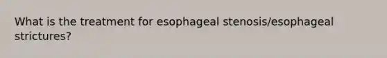 What is the treatment for esophageal stenosis/esophageal strictures?