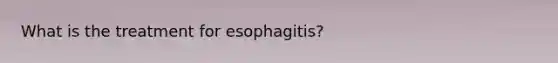 What is the treatment for esophagitis?