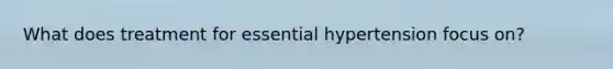 What does treatment for essential hypertension focus on?