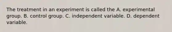 The treatment in an experiment is called the A. experimental group. B. control group. C. independent variable. D. dependent variable.